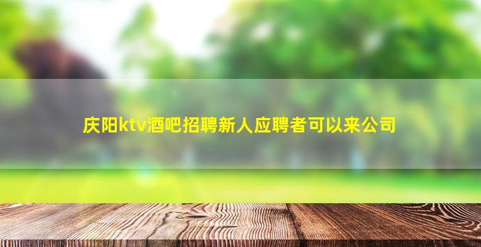 庆阳ktv酒吧招聘新人应聘者可以来公司